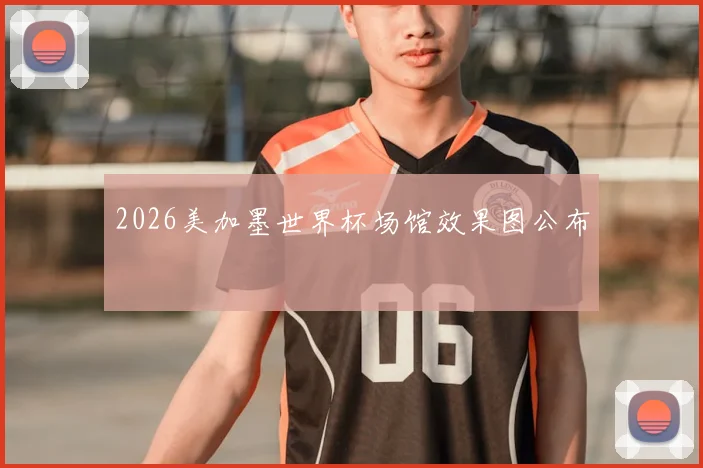 2026美加墨世界杯场馆效果图公布