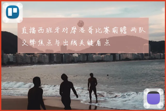 直播西班牙对摩洛哥比赛前瞻 两队交锋焦点与出线关键看点