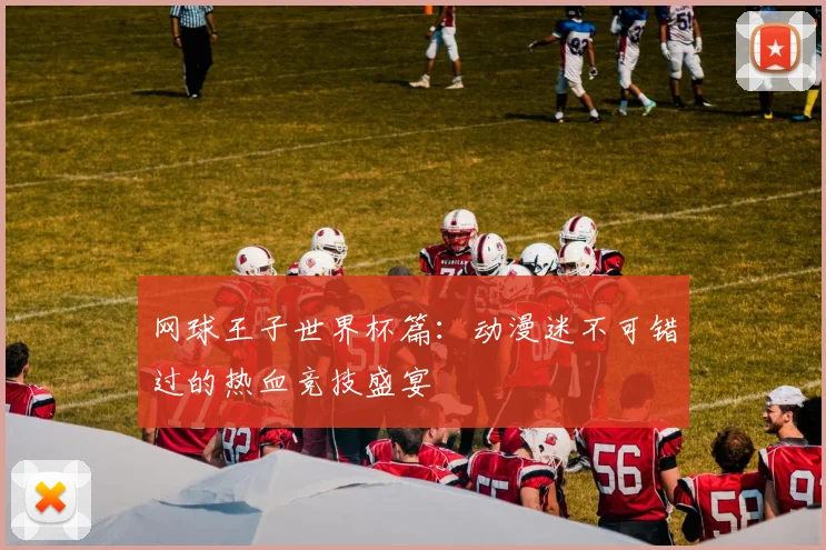 网球王子世界杯篇：动漫迷不可错过的热血竞技盛宴