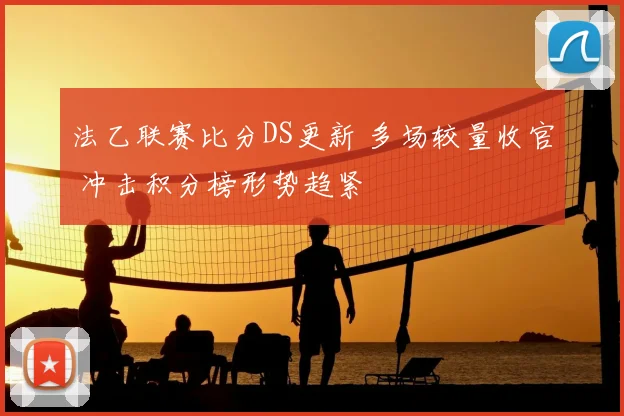 法乙联赛比分DS更新 多场较量收官 冲击积分榜形势趋紧