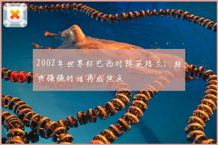 2002年世界杯巴西对阵英格兰:经典强强对话再成焦点