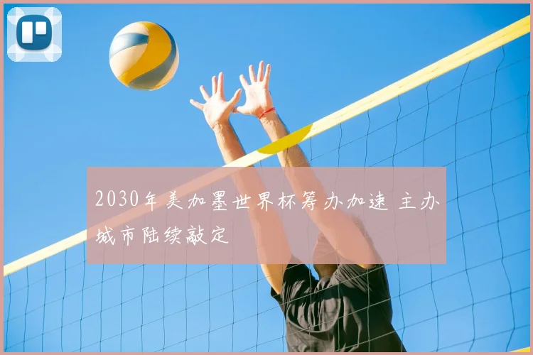 2030年美加墨世界杯筹办加速 主办城市陆续敲定