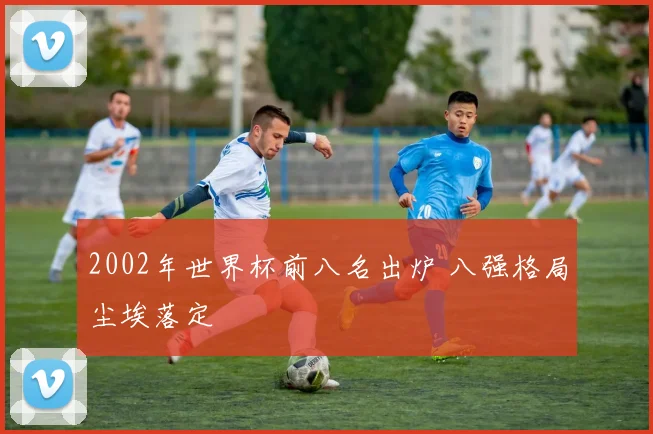 2002年世界杯前八名出炉 八强格局尘埃落定