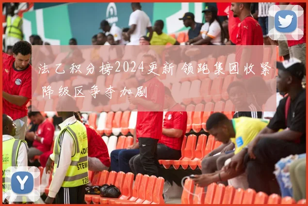 法乙积分榜2024更新 领跑集团收紧 降级区争夺加剧