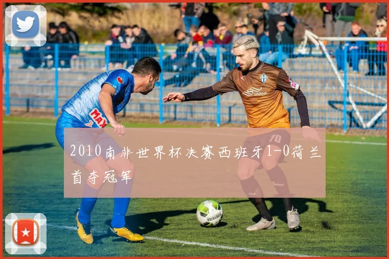 2010南非世界杯决赛西班牙1-0荷兰首夺冠军