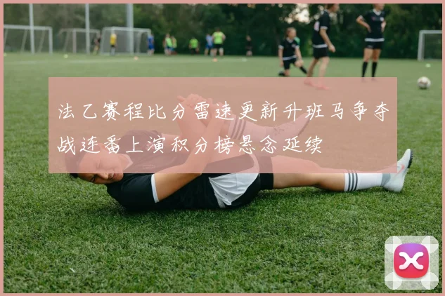 法乙赛程比分雷速更新升班马争夺战连番上演积分榜悬念延续