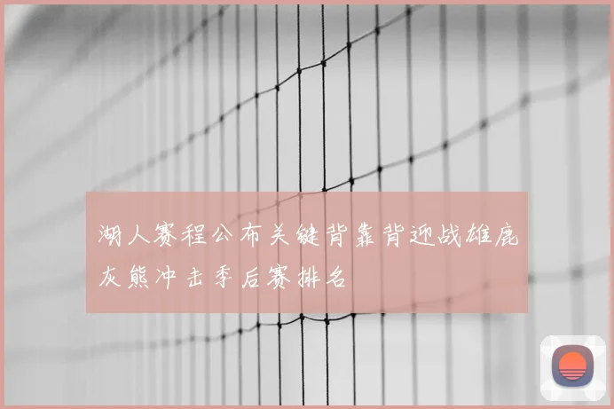 湖人赛程公布关键背靠背迎战雄鹿灰熊冲击季后赛排名
