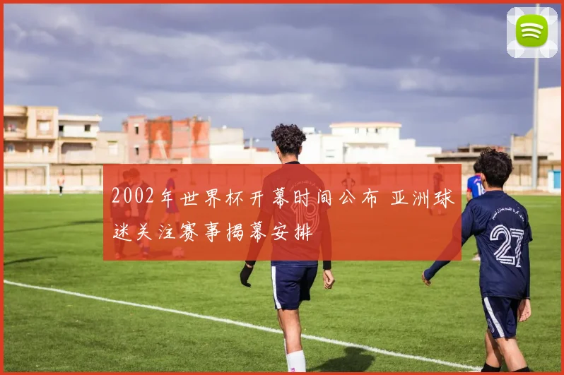 2002年世界杯开幕时间公布 亚洲球迷关注赛事揭幕安排