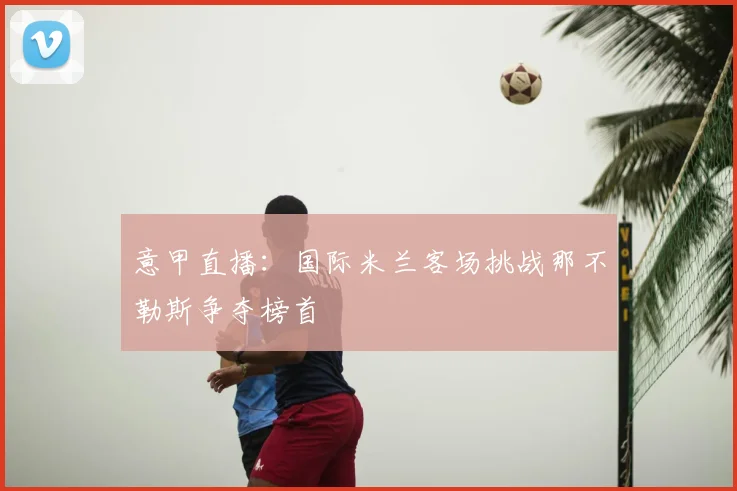 意甲直播：国际米兰客场挑战那不勒斯争夺榜首