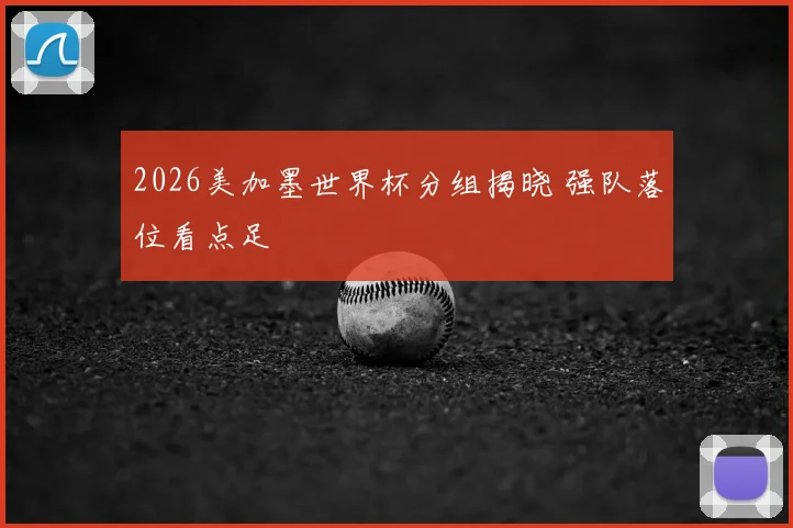 2026美加墨世界杯分组揭晓 强队落位看点足