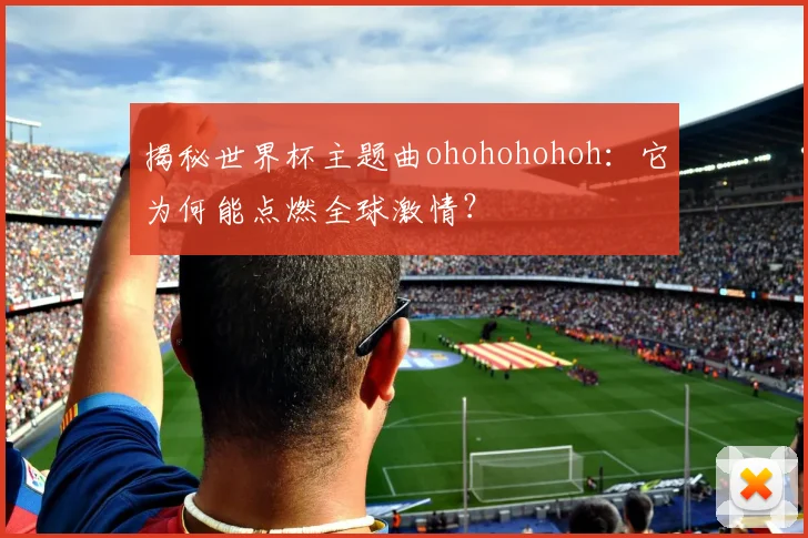 揭秘世界杯主题曲ohohohohoh:它为何能点燃全球激情?