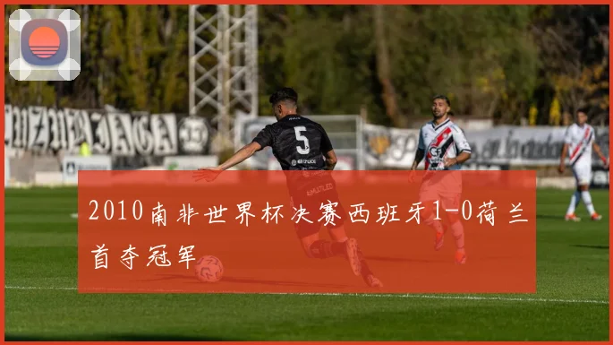 2010南非世界杯决赛西班牙1-0荷兰首夺冠军