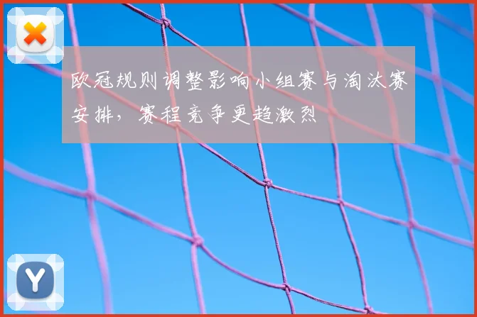 欧冠规则调整影响小组赛与淘汰赛安排，赛程竞争更趋激烈