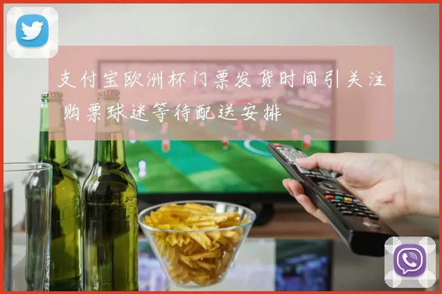 支付宝欧洲杯门票发货时间引关注 购票球迷等待配送安排