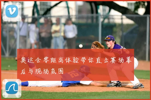 奥运会零距离体验带你直击赛场幕后与现场氛围