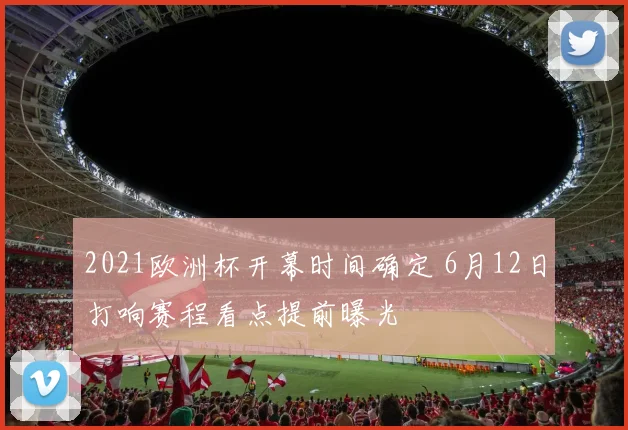 2021欧洲杯开幕时间确定 6月12日打响赛程看点提前曝光