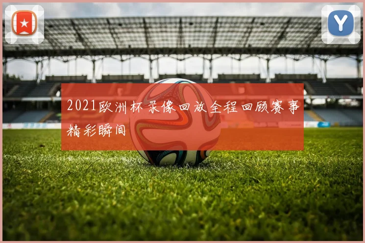 2021欧洲杯录像回放全程回顾赛事精彩瞬间