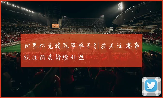 世界杯竞猜冠军单子引发关注 赛事投注热度持续升温