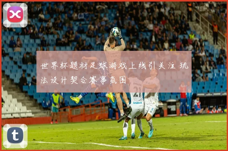 世界杯题材足球游戏上线引关注 玩法设计契合赛事氛围