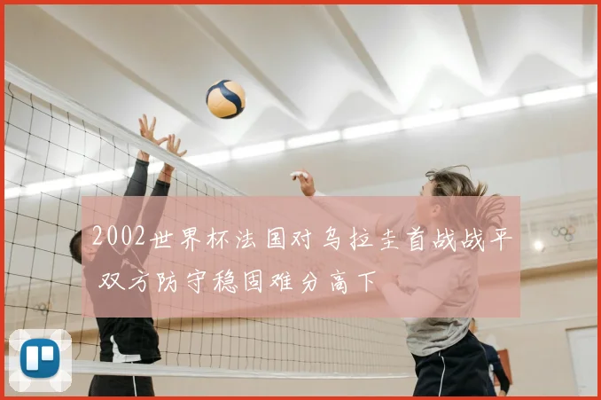 2002世界杯法国对乌拉圭首战战平 双方防守稳固难分高下