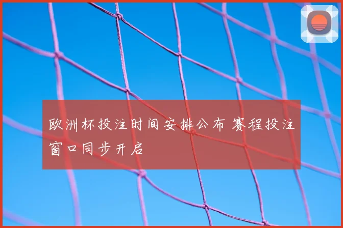 欧洲杯投注时间安排公布 赛程投注窗口同步开启