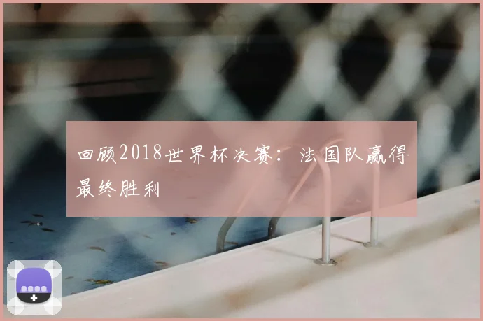 回顾2018世界杯决赛：法国队赢得最终胜利
