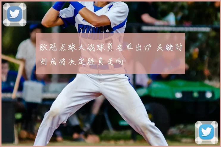 欧冠点球大战球员名单出炉 关键时刻或将决定胜负走向