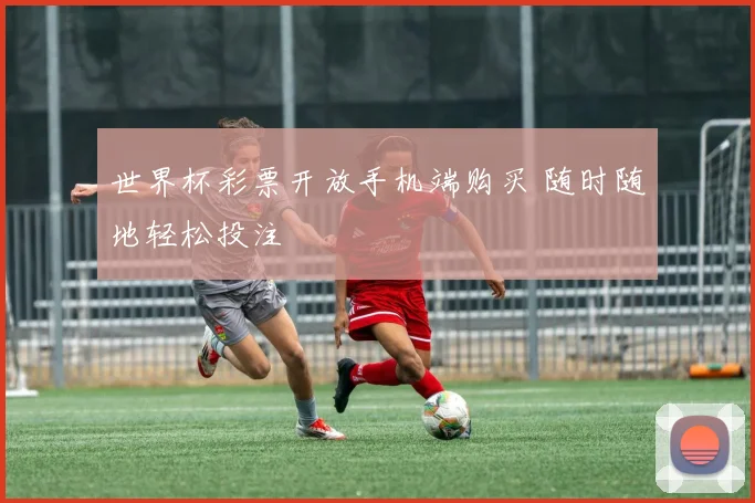 世界杯彩票开放手机端购买 随时随地轻松投注