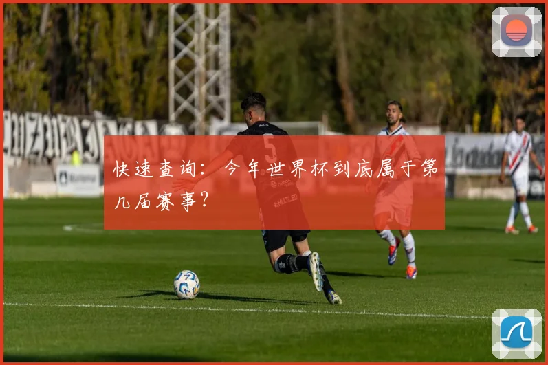 快速查询：今年世界杯到底属于第几届赛事？
