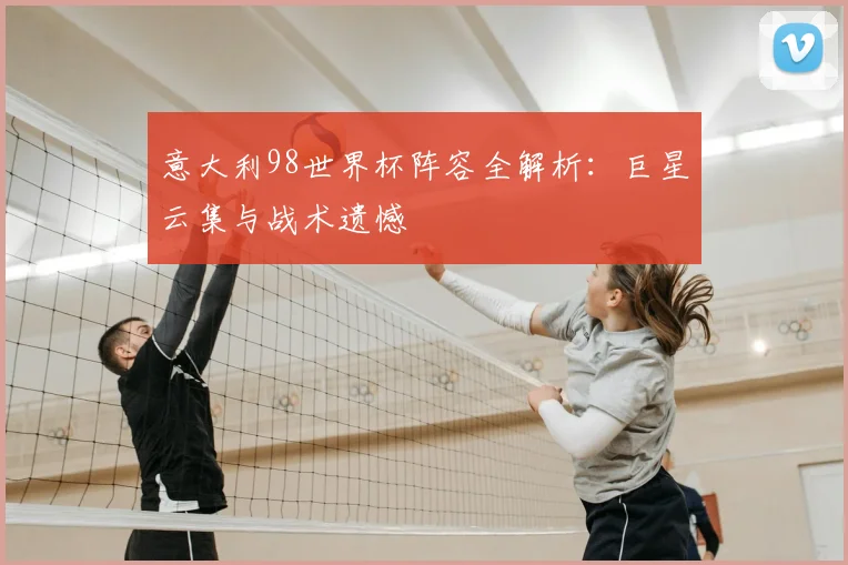 意大利98世界杯阵容全解析：巨星云集与战术遗憾