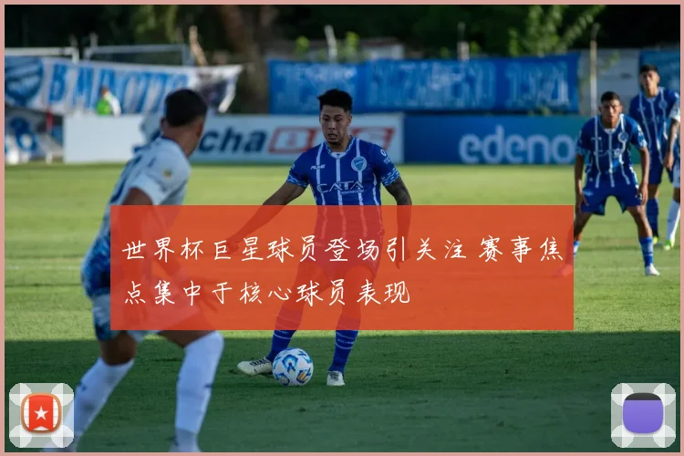 世界杯巨星球员登场引关注 赛事焦点集中于核心球员表现
