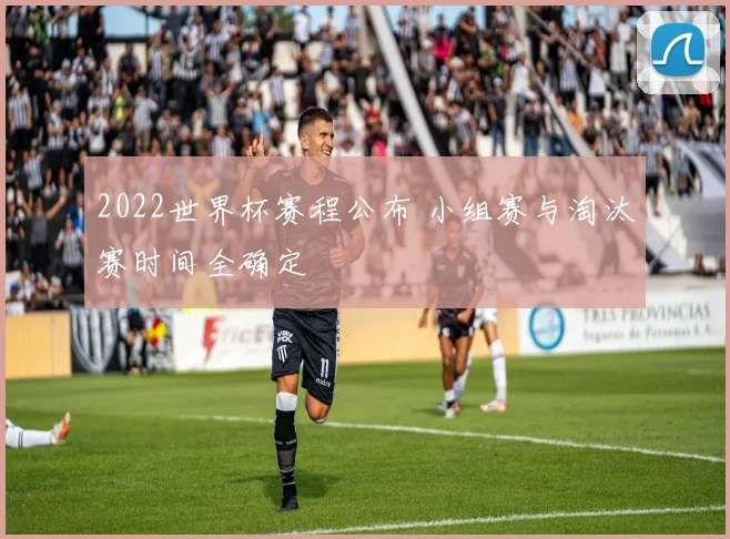 2022世界杯赛程公布 小组赛与淘汰赛时间全确定