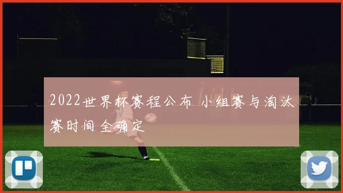 2022世界杯赛程公布 小组赛与淘汰赛时间全确定