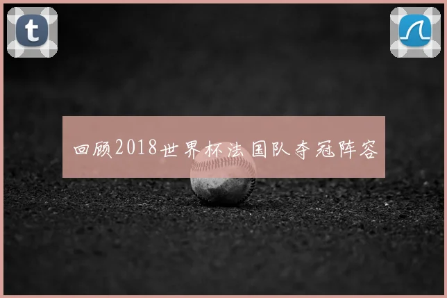 回顾2018世界杯法国队夺冠阵容