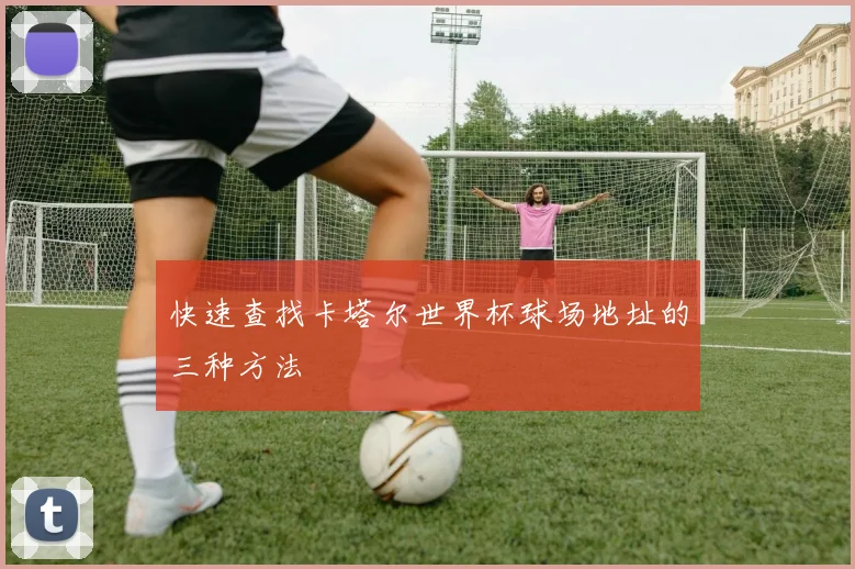 快速查找卡塔尔世界杯球场地址的三种方法