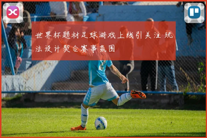 世界杯题材足球游戏上线引关注 玩法设计契合赛事氛围