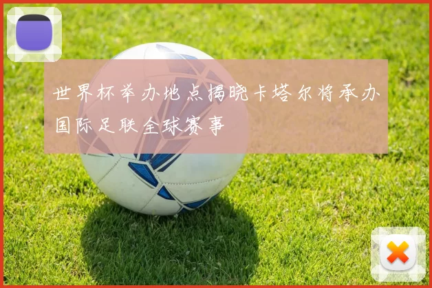 世界杯举办地点揭晓卡塔尔将承办国际足联全球赛事