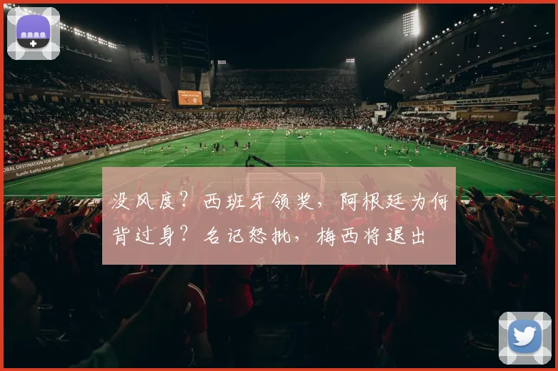 没风度？西班牙领奖，阿根廷为何背过身？名记怒批，梅西将退出