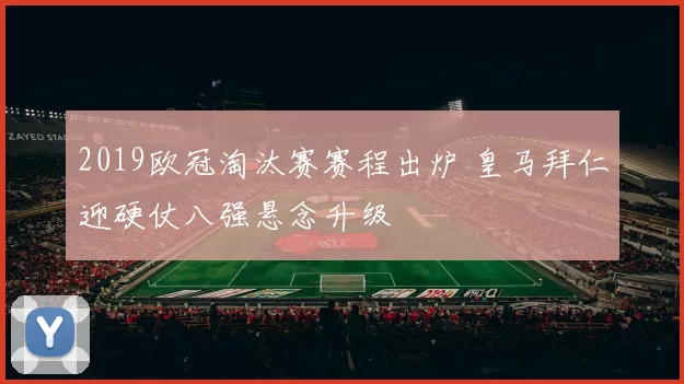2019欧冠淘汰赛赛程出炉 皇马拜仁迎硬仗八强悬念升级