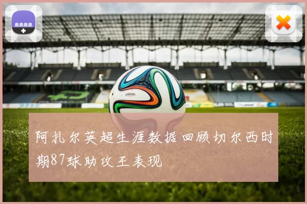 阿扎尔英超生涯数据回顾切尔西时期87球助攻王表现