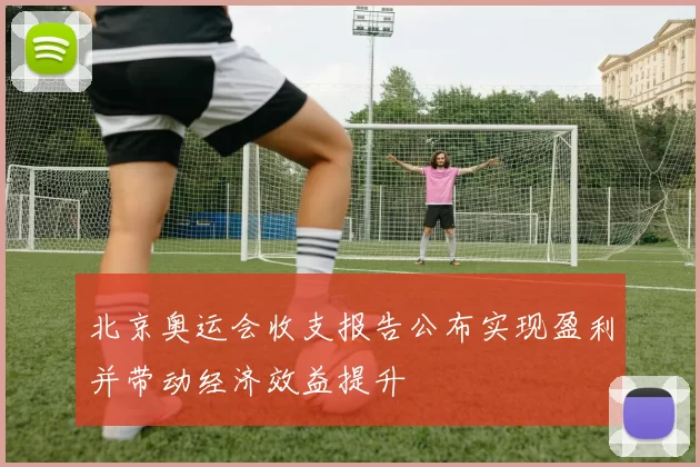 北京奥运会收支报告公布实现盈利并带动经济效益提升