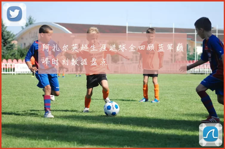 阿扎尔英超生涯进球全回顾蓝军巅峰时刻数据盘点