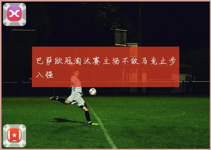 巴萨欧冠淘汰赛主场不敌马竞止步八强