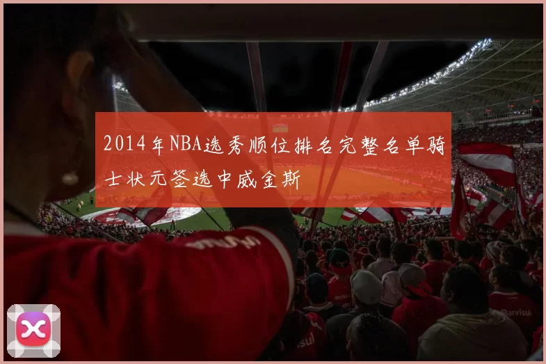 2014年NBA选秀顺位排名完整名单骑士状元签选中威金斯