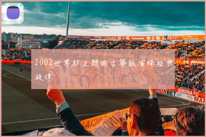 2002世界杯主题曲古筝版演绎经典旋律