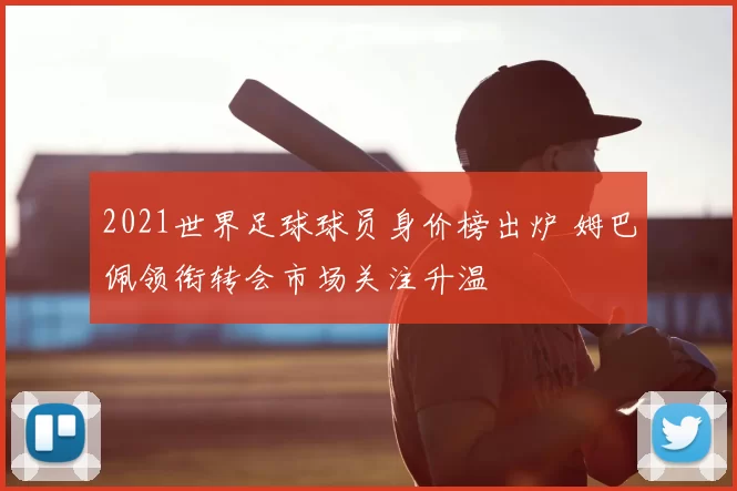 2021世界足球球员身价榜出炉 姆巴佩领衔转会市场关注升温