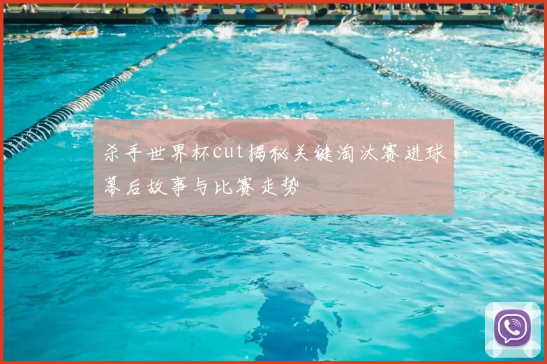 杀手世界杯cut揭秘关键淘汰赛进球幕后故事与比赛走势