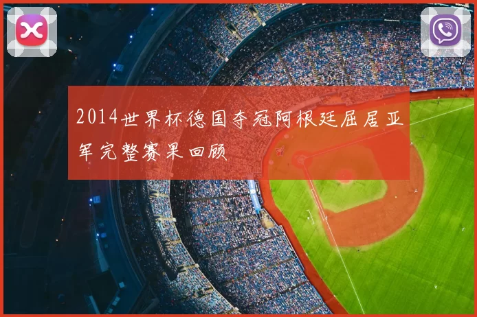 2014世界杯德国夺冠阿根廷屈居亚军完整赛果回顾