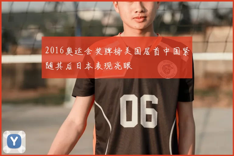 2016奥运会奖牌榜美国居首中国紧随其后日本表现亮眼
