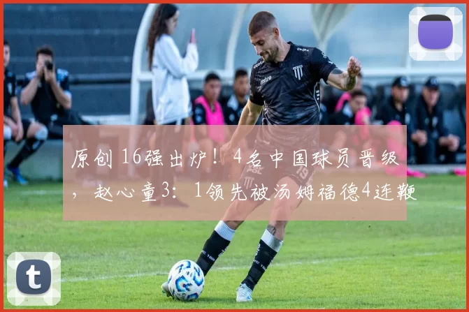 原创 16强出炉！4名中国球员晋级，赵心童3：1领先被汤姆福德4连鞭逆袭